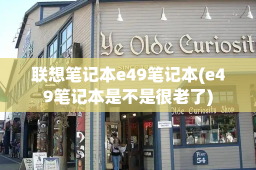 联想笔记本e49笔记本(e49笔记本是不是很老了)-第1张图片-星选测评