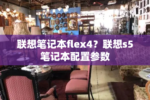 联想笔记本flex4？联想s5笔记本配置参数-第1张图片-星选测评