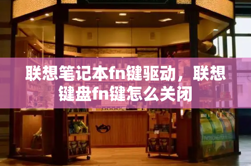联想笔记本fn键驱动，联想键盘fn键怎么关闭-第1张图片-星选测评