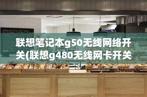 联想笔记本g50无线网络开关(联想g480无线网卡开关在哪)