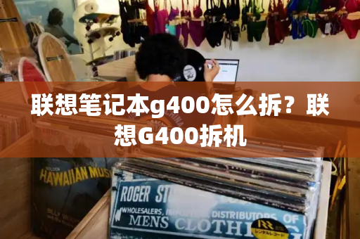 联想笔记本g400怎么拆？联想G400拆机