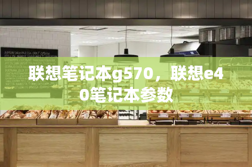 联想笔记本g570，联想e40笔记本参数