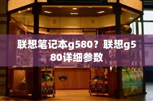 联想笔记本g580？联想g580详细参数