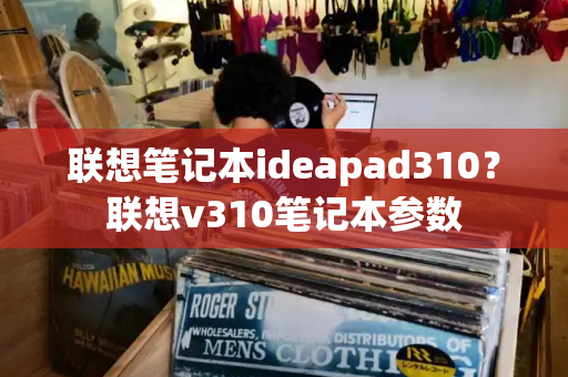 联想笔记本ideapad310？联想v310笔记本参数-第1张图片-星选测评