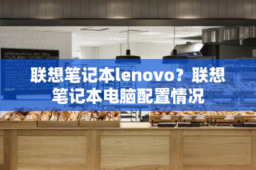 联想笔记本lenovo？联想笔记本电脑配置情况-第1张图片-星选测评
