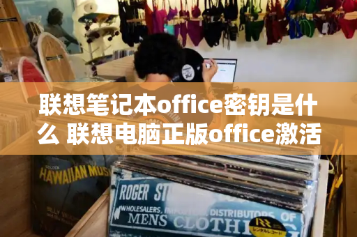 联想笔记本office密钥是什么 联想电脑正版office激活-第1张图片-星选测评