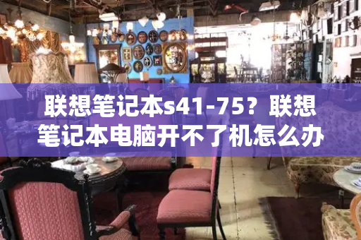 联想笔记本s41-75？联想笔记本电脑开不了机怎么办-第1张图片-星选测评