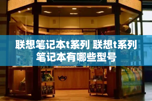 联想笔记本t系列 联想t系列笔记本有哪些型号-第1张图片-星选测评