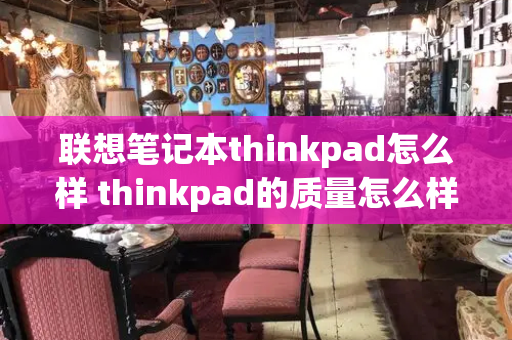 联想笔记本thinkpad怎么样 thinkpad的质量怎么样