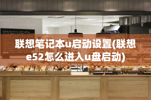 联想笔记本u启动设置(联想e52怎么进入u盘启动)
