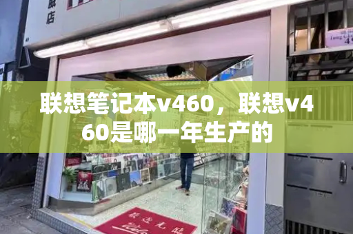 联想笔记本v460，联想v460是哪一年生产的-第1张图片-星选测评