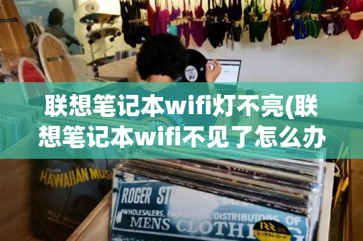 联想笔记本wifi灯不亮(联想笔记本wifi不见了怎么办)-第1张图片-星选测评