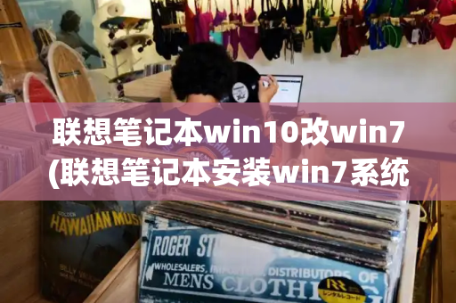 联想笔记本win10改win7(联想笔记本安装win7系统步骤)-第1张图片-星选测评