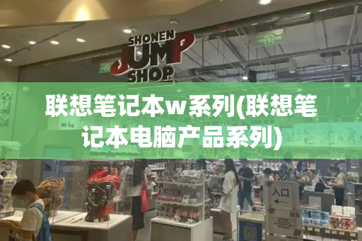联想笔记本w系列(联想笔记本电脑产品系列)
