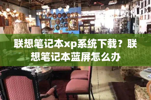 联想笔记本xp系统下载？联想笔记本蓝屏怎么办