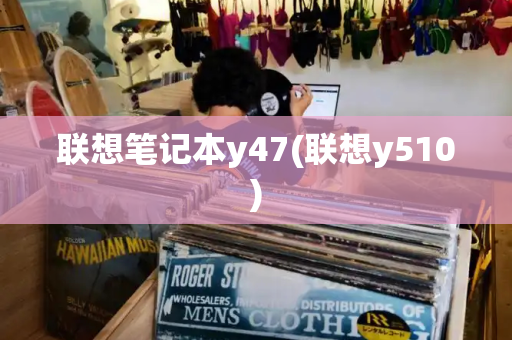 联想笔记本y47(联想y510)-第1张图片-星选测评