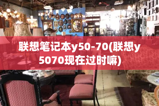 联想笔记本y50-70(联想y5070现在过时嘛)