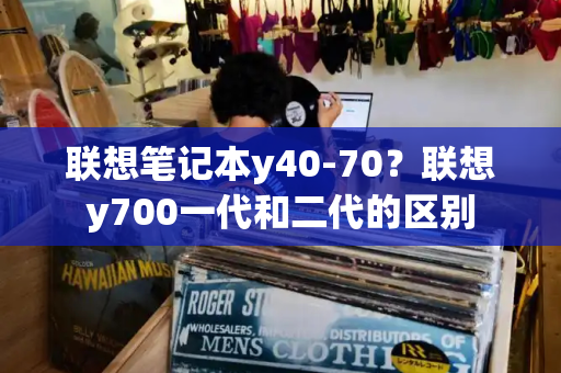 联想笔记本y40-70？联想y700一代和二代的区别-第1张图片-星选测评