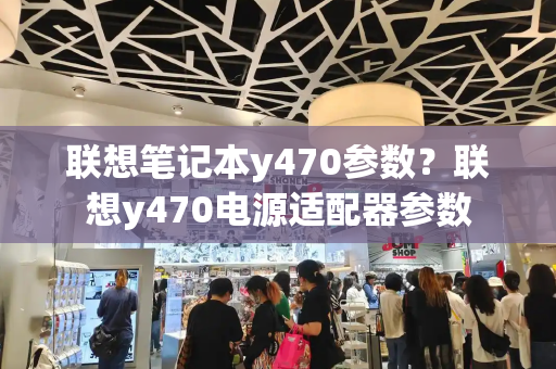 联想笔记本y470参数？联想y470电源适配器参数
