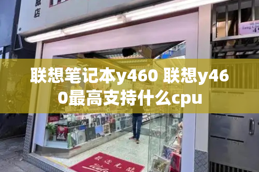 联想笔记本y460 联想y460最高支持什么cpu
