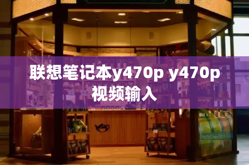 联想笔记本y470p y470p视频输入