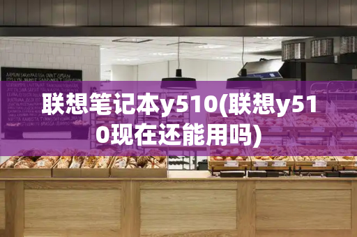联想笔记本y510(联想y510现在还能用吗)-第1张图片-星选测评