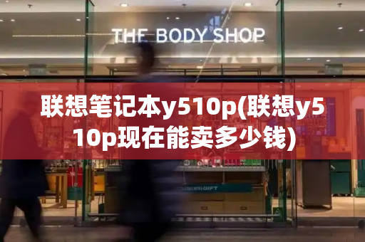 联想笔记本y510p(联想y510p现在能卖多少钱)