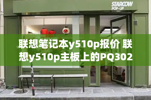 联想笔记本y510p报价 联想y510p主板上的PQ302
