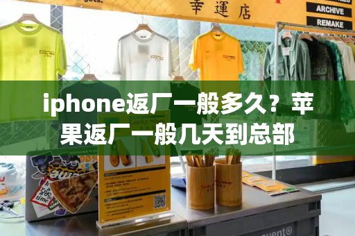 iphone返厂一般多久？苹果返厂一般几天到总部