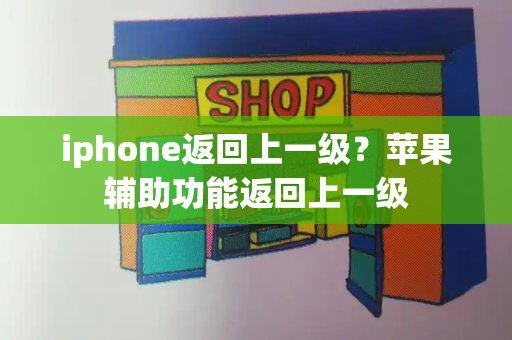 iphone返回上一级？苹果辅助功能返回上一级