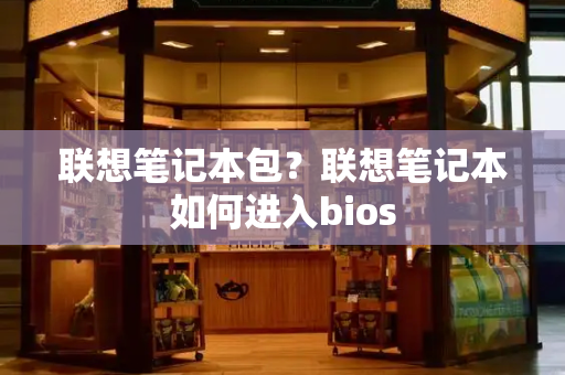 联想笔记本包？联想笔记本如何进入bios-第1张图片-星选测评