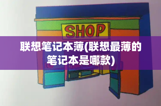 联想笔记本薄(联想最薄的笔记本是哪款)-第1张图片-星选测评