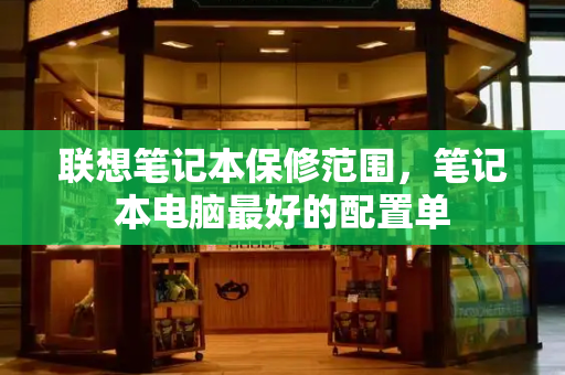 联想笔记本保修范围，笔记本电脑最好的配置单