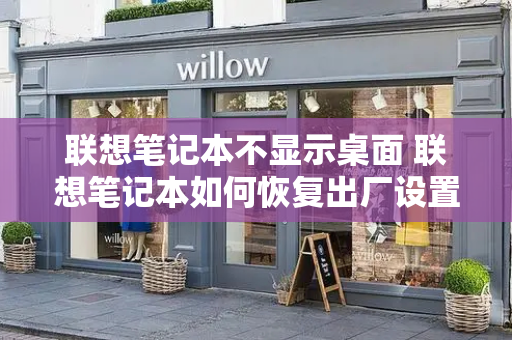 联想笔记本不显示桌面 联想笔记本如何恢复出厂设置-第1张图片-星选测评