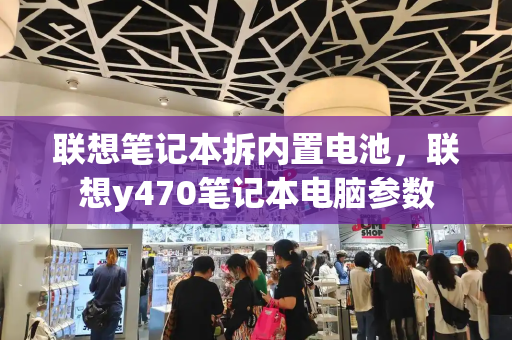 联想笔记本拆内置电池，联想y470笔记本电脑参数