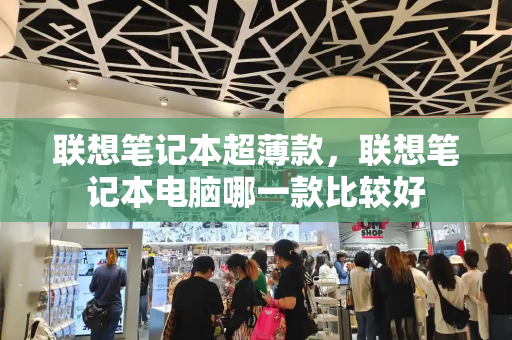 联想笔记本超薄款，联想笔记本电脑哪一款比较好-第1张图片-星选测评