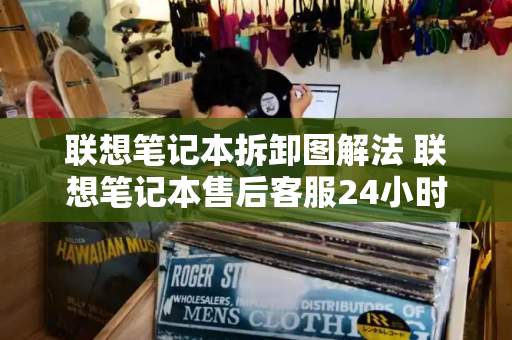 联想笔记本拆卸图解法 联想笔记本售后客服24小时电话-第1张图片-星选测评
