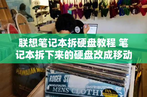 联想笔记本拆硬盘教程 笔记本拆下来的硬盘改成移动硬盘