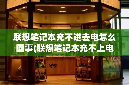 联想笔记本充不进去电怎么回事(联想笔记本充不上电)