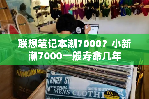 联想笔记本潮7000？小新潮7000一般寿命几年-第1张图片-星选测评