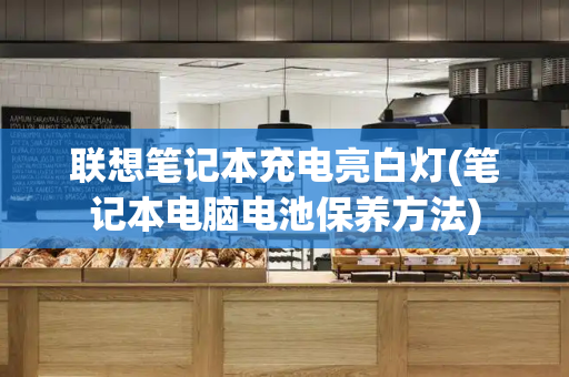 联想笔记本充电亮白灯(笔记本电脑电池保养方法)