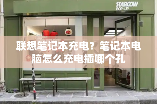 联想笔记本充电？笔记本电脑怎么充电插哪个孔-第1张图片-星选测评