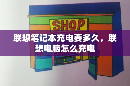 联想笔记本充电要多久，联想电脑怎么充电-第1张图片-星选测评