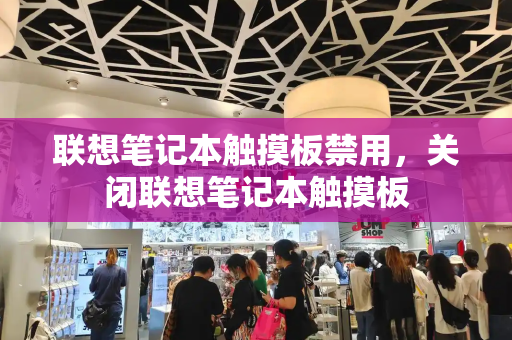 联想笔记本触摸板禁用，关闭联想笔记本触摸板-第1张图片-星选测评