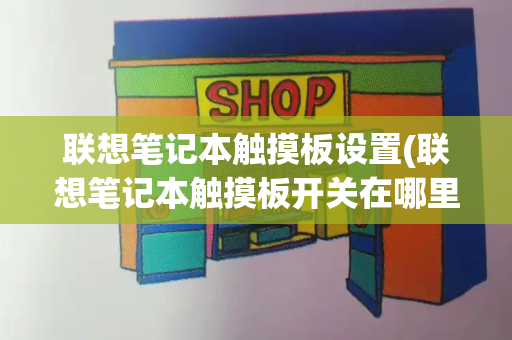 联想笔记本触摸板设置(联想笔记本触摸板开关在哪里)-第1张图片-星选测评