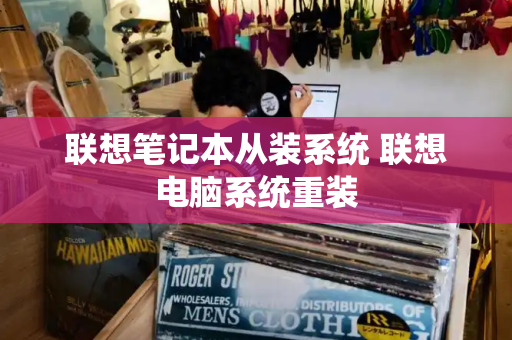 联想笔记本从装系统 联想电脑系统重装-第1张图片-星选测评