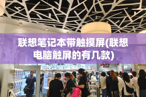 联想笔记本带触摸屏(联想电脑触屏的有几款)