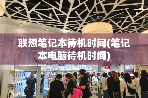 联想笔记本待机时间(笔记本电脑待机时间)