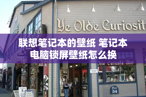 联想笔记本的壁纸 笔记本电脑锁屏壁纸怎么换-第1张图片-星选测评