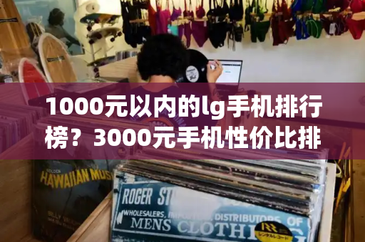 1000元以内的lg手机排行榜？3000元手机性价比排行榜-第1张图片-星选测评